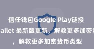 信任钱包Google Play链接 Trust Wallet 最新版更新，解救更多加密货币类型